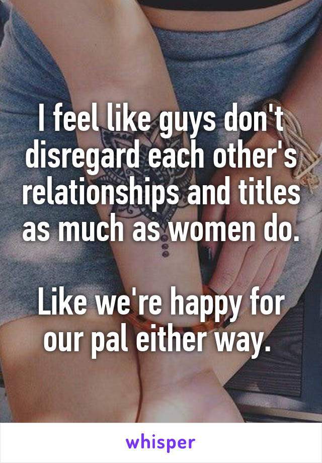 I feel like guys don't disregard each other's relationships and titles as much as women do. 
Like we're happy for our pal either way. 