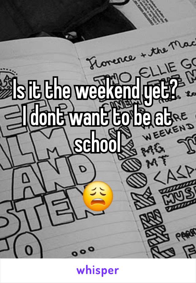 Is it the weekend yet? 
I dont want to be at school

😩