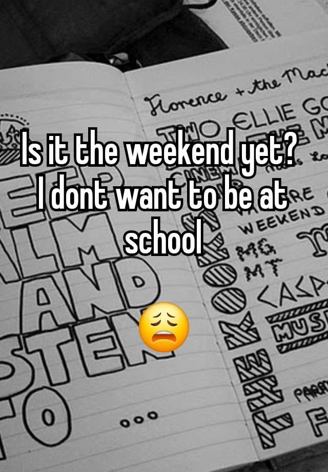 Is it the weekend yet? 
I dont want to be at school

😩