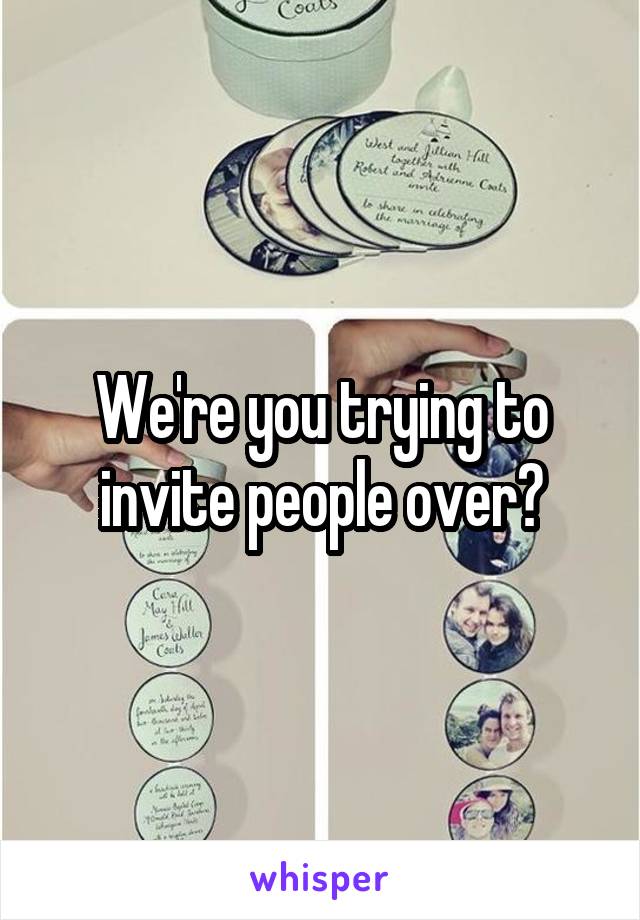 We're you trying to invite people over?