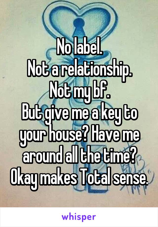 No label.
Not a relationship.
Not my bf.
But give me a key to your house? Have me around all the time? Okay makes Total sense.