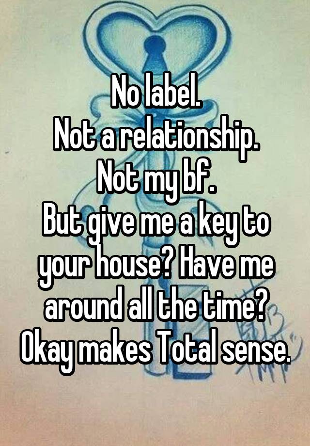 No label.
Not a relationship.
Not my bf.
But give me a key to your house? Have me around all the time? Okay makes Total sense.