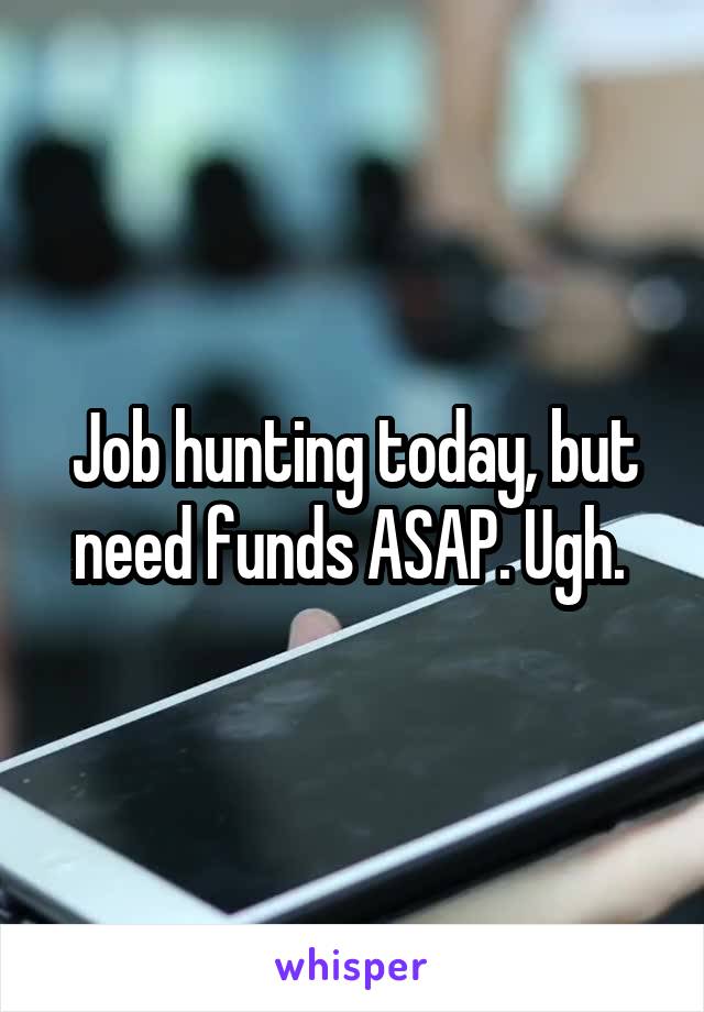 Job hunting today, but need funds ASAP. Ugh. 