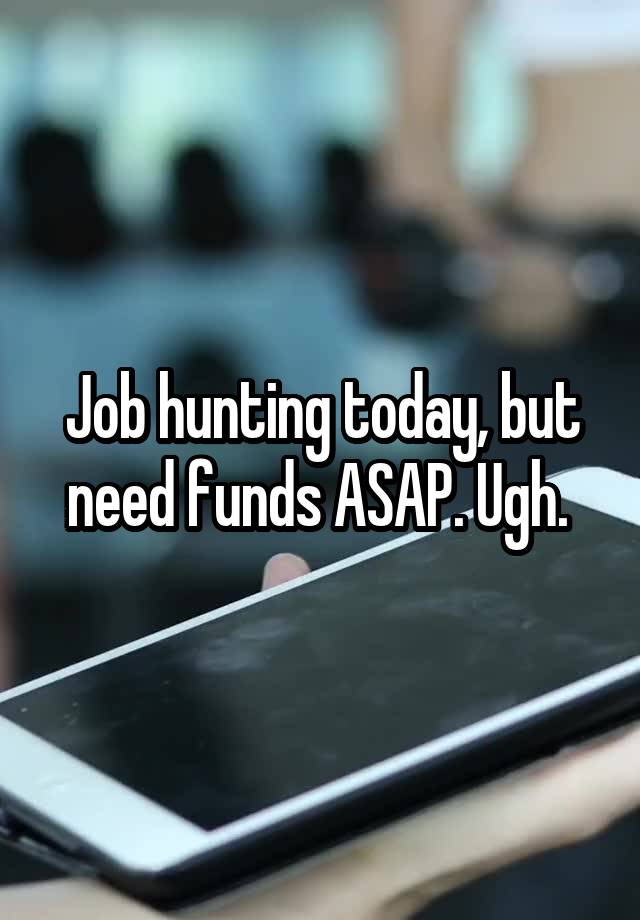 Job hunting today, but need funds ASAP. Ugh. 