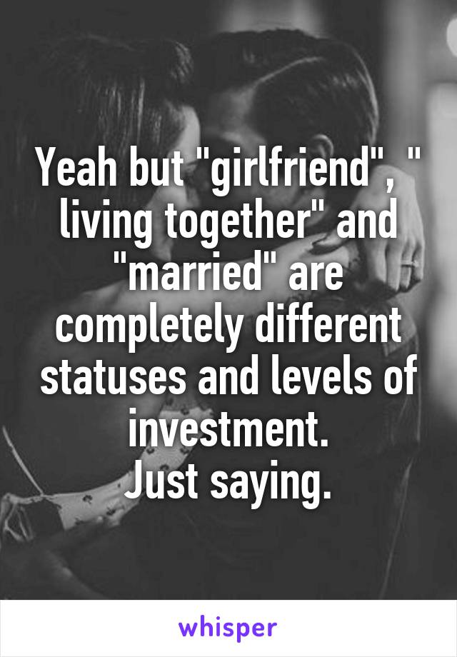 Yeah but "girlfriend", " living together" and "married" are completely different statuses and levels of investment.
Just saying.