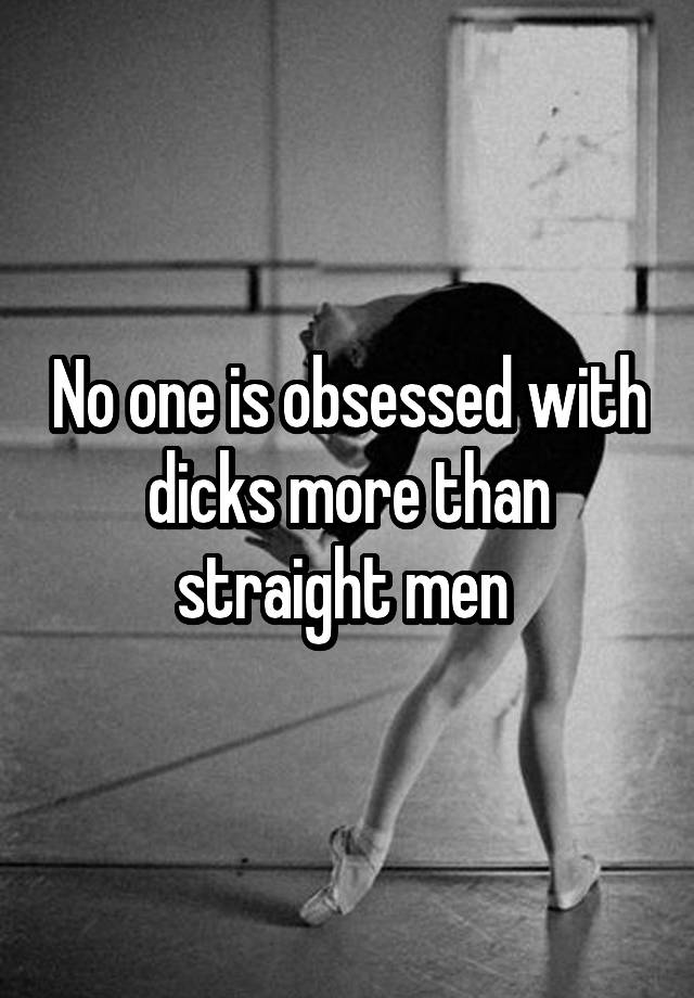 No one is obsessed with dicks more than straight men 