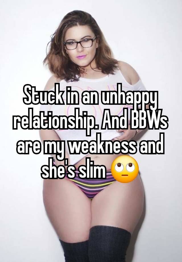 Stuck in an unhappy relationship. And BBWs are my weakness and she's slim 🙄