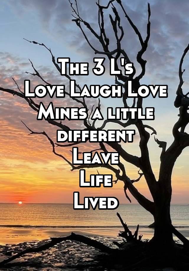 The 3 L's
Love Laugh Love
Mines a little different
Leave
Life
Lived