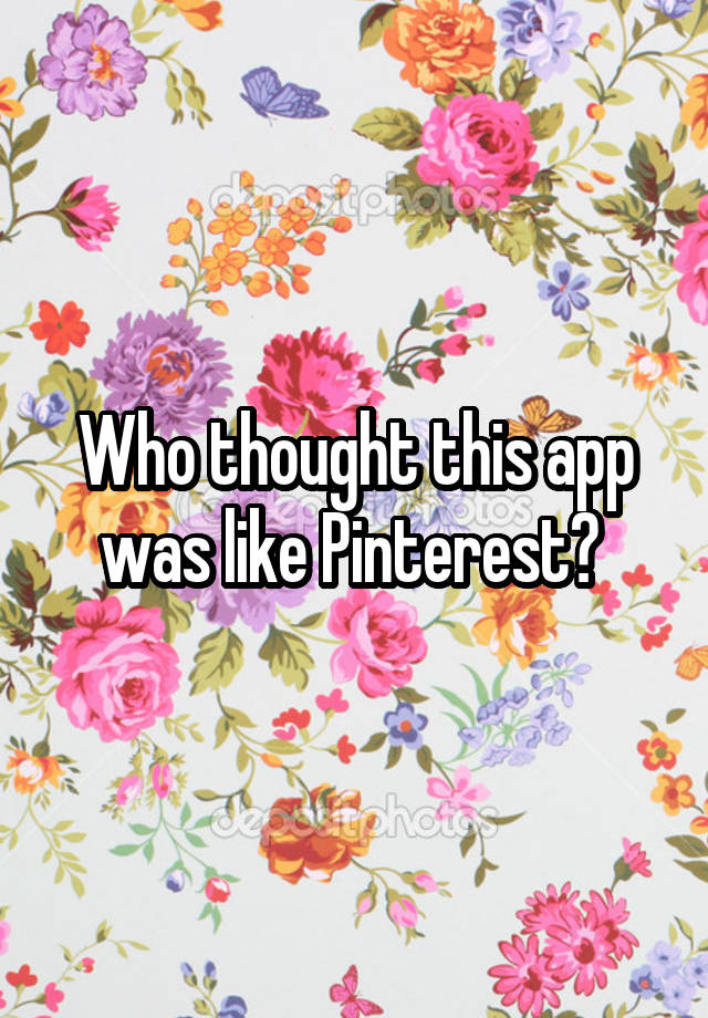 Who thought this app was like Pinterest? 