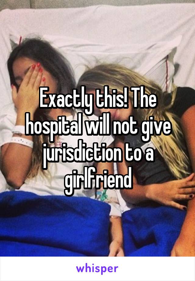 Exactly this! The hospital will not give jurisdiction to a girlfriend