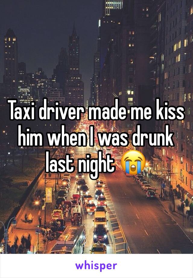 Taxi driver made me kiss him when I was drunk last night 😭