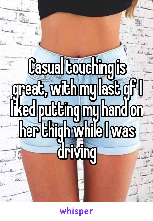 Casual touching is great, with my last gf I liked putting my hand on her thigh while I was driving