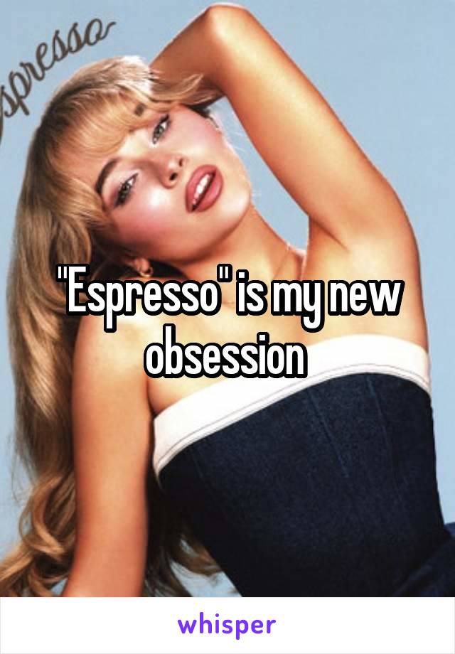 "Espresso" is my new obsession 