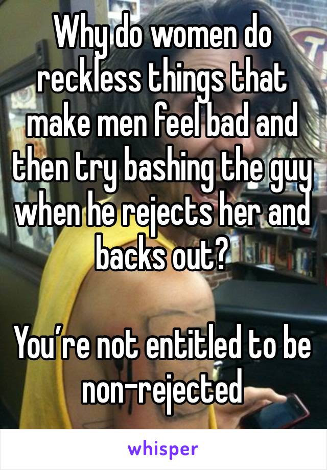 Why do women do reckless things that make men feel bad and then try bashing the guy when he rejects her and backs out?

You’re not entitled to be non-rejected 