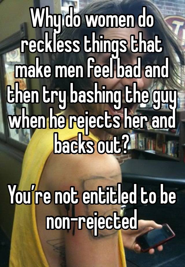 Why do women do reckless things that make men feel bad and then try bashing the guy when he rejects her and backs out?

You’re not entitled to be non-rejected 