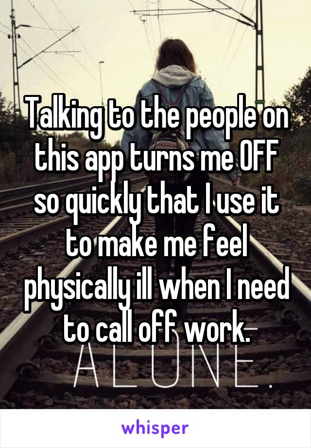 Talking to the people on this app turns me OFF so quickly that I use it to make me feel physically ill when I need to call off work.