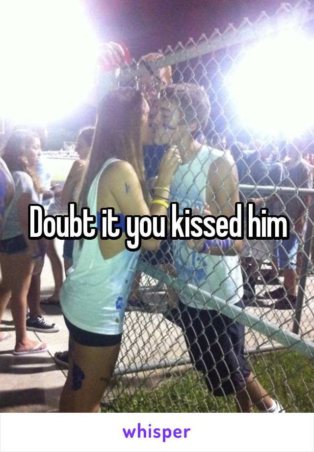 Doubt it you kissed him