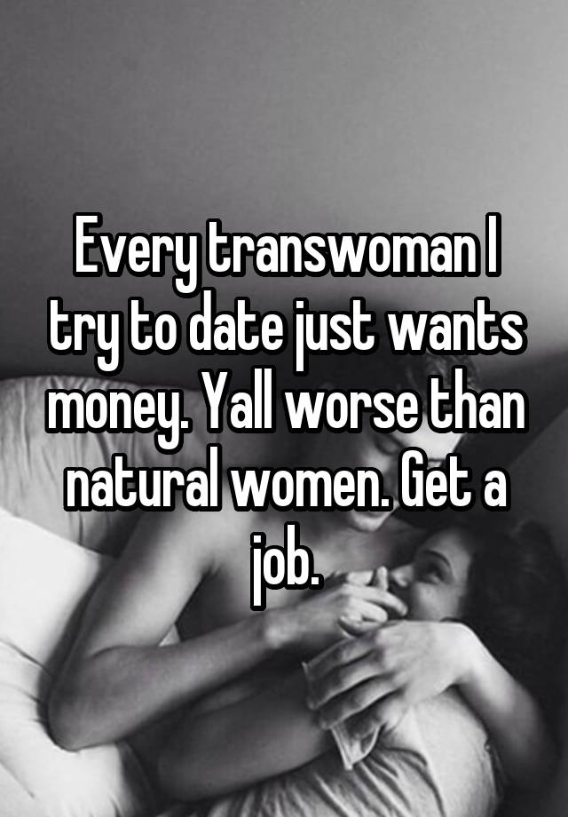 Every transwoman I try to date just wants money. Yall worse than natural women. Get a job.