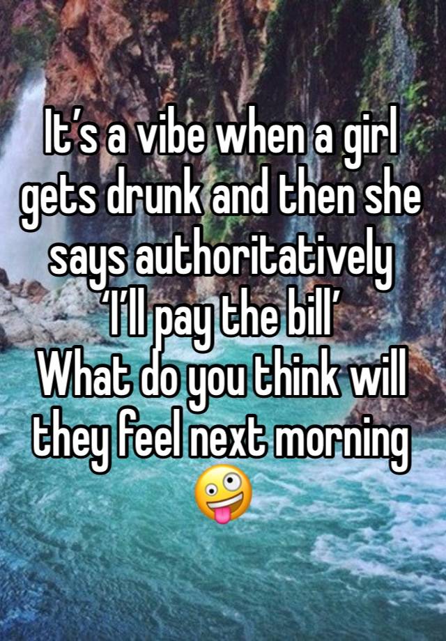 It’s a vibe when a girl gets drunk and then she says authoritatively 
‘I’ll pay the bill’
What do you think will they feel next morning 🤪