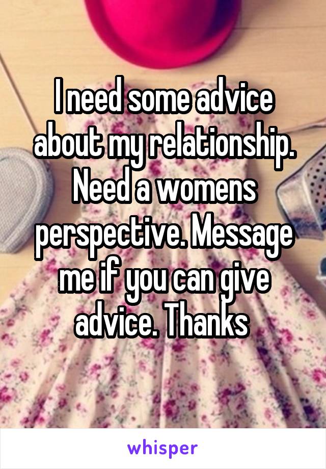 I need some advice about my relationship. Need a womens perspective. Message me if you can give advice. Thanks 
