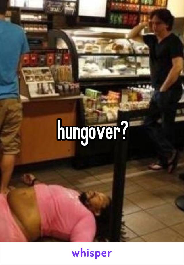 hungover?