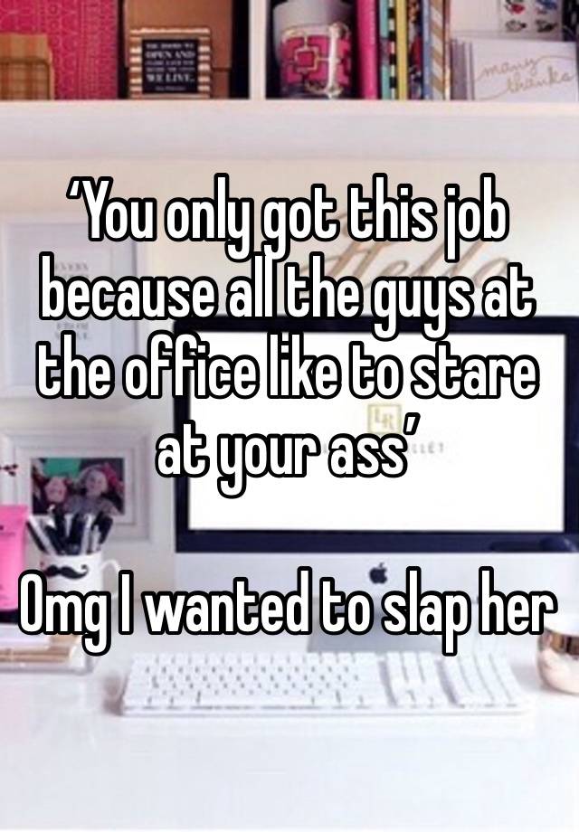 ‘You only got this job because all the guys at the office like to stare at your ass’

Omg I wanted to slap her