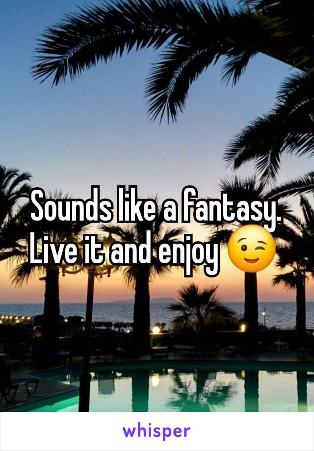 Sounds like a fantasy.  Live it and enjoy 😉 