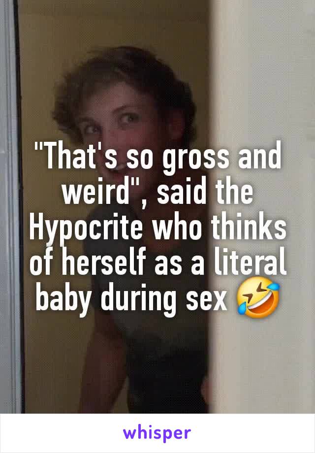"That's so gross and weird", said the Hypocrite who thinks of herself as a literal baby during sex 🤣