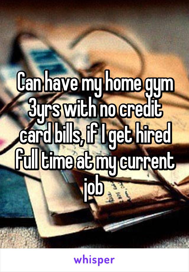 Can have my home gym 3yrs with no credit card bills, if I get hired full time at my current job 