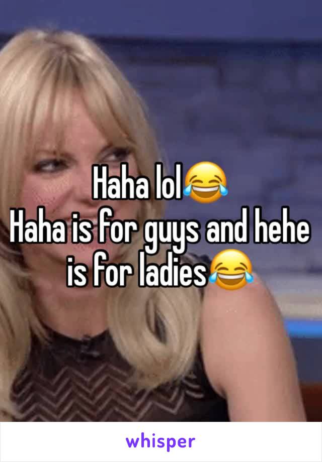 Haha lol😂
Haha is for guys and hehe is for ladies😂