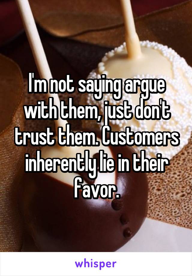 I'm not saying argue with them, just don't trust them. Customers inherently lie in their favor.