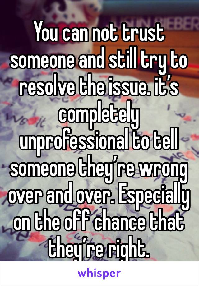 You can not trust someone and still try to resolve the issue. it’s completely unprofessional to tell someone they’re wrong over and over. Especially on the off chance that they’re right.