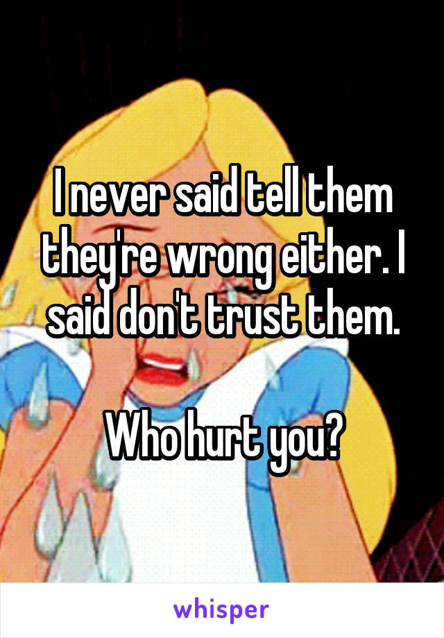 I never said tell them they're wrong either. I said don't trust them.

Who hurt you?