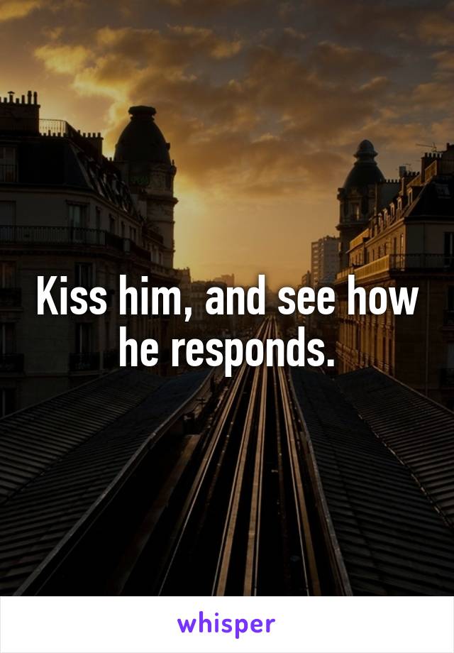 Kiss him, and see how he responds.