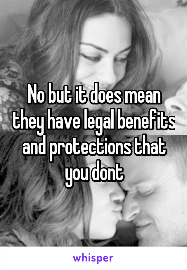 No but it does mean they have legal benefits and protections that you dont