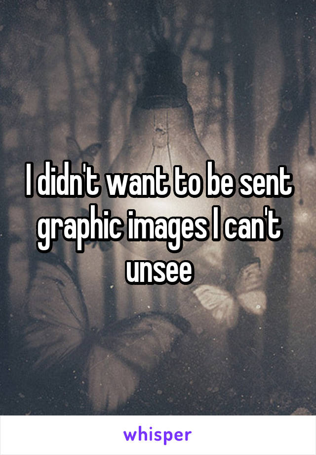 I didn't want to be sent graphic images I can't unsee