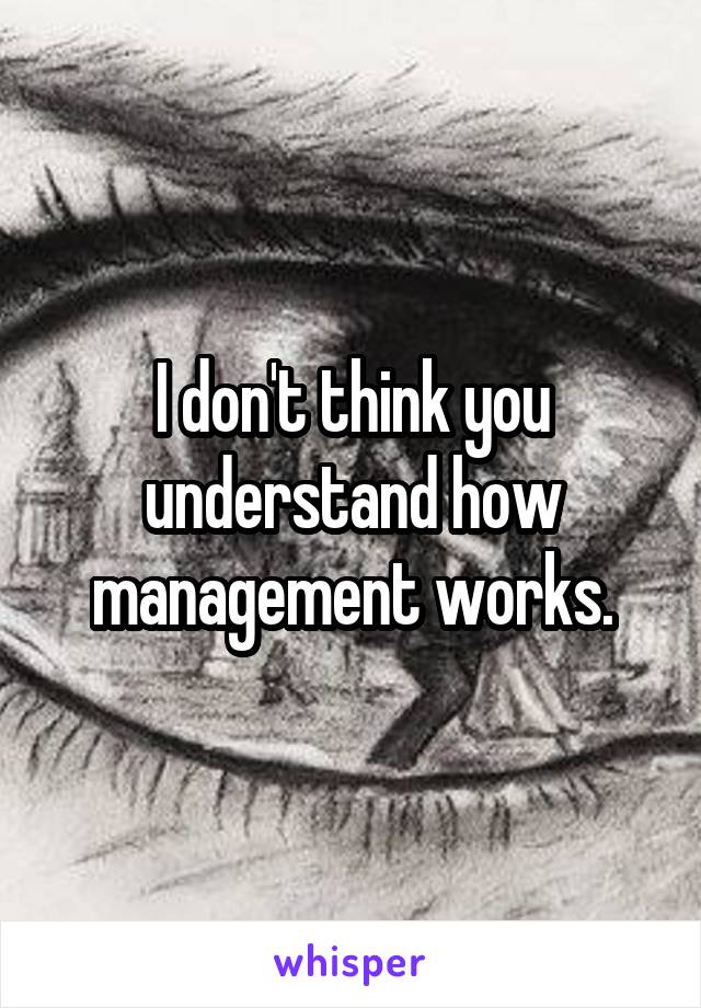 I don't think you understand how management works.