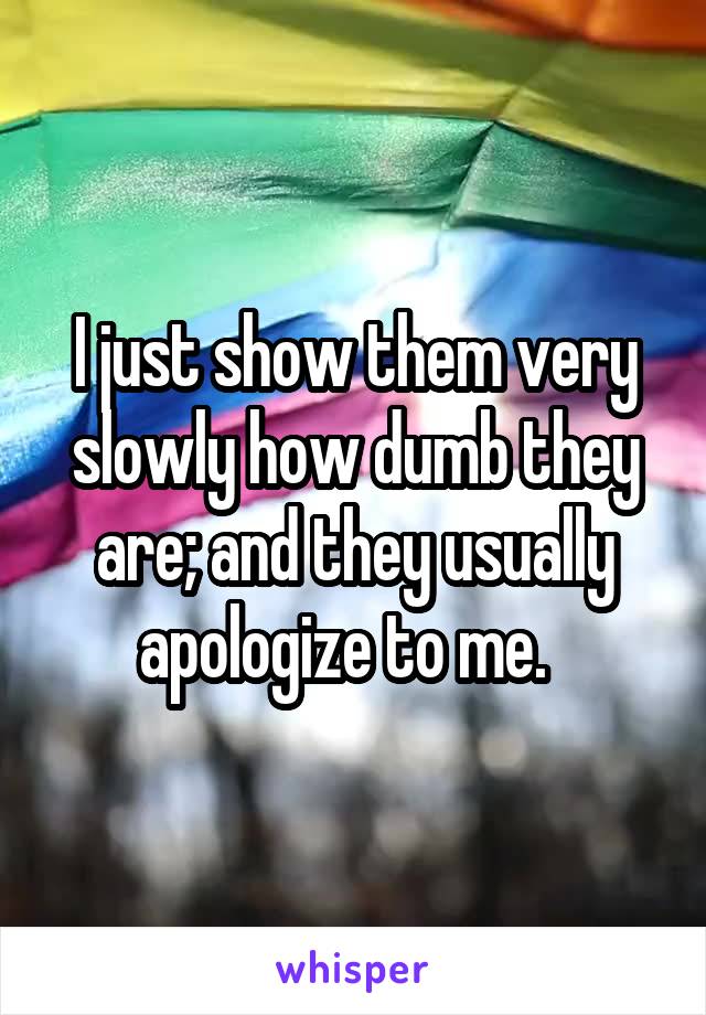 I just show them very slowly how dumb they are; and they usually apologize to me.  