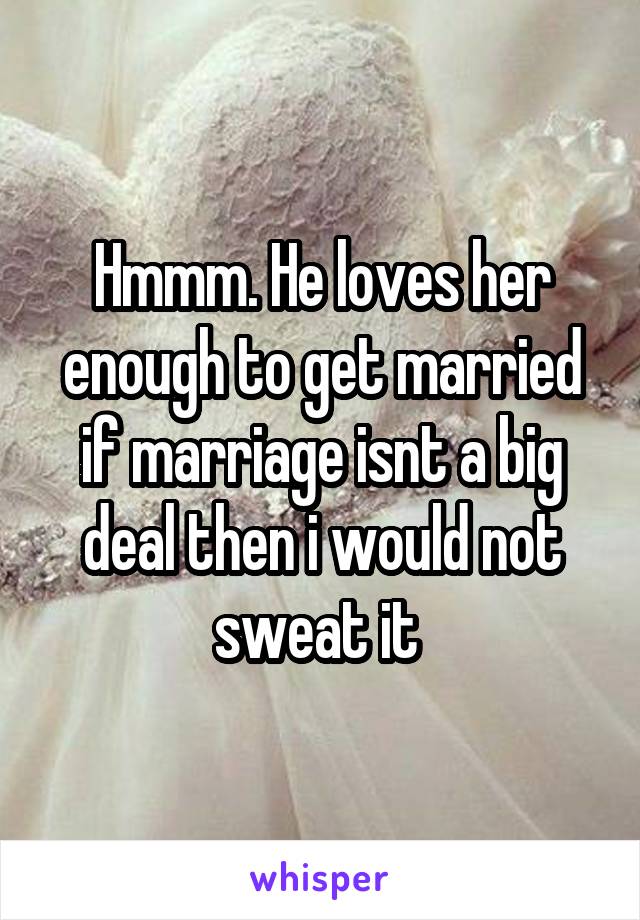 Hmmm. He loves her enough to get married if marriage isnt a big deal then i would not sweat it 