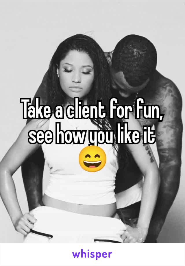 Take a client for fun, see how you like it 😄