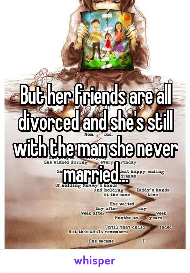 But her friends are all divorced and she's still with the man she never married...