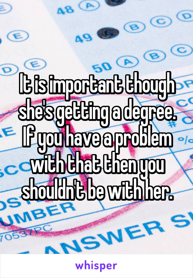 It is important though she's getting a degree. If you have a problem with that then you shouldn't be with her.