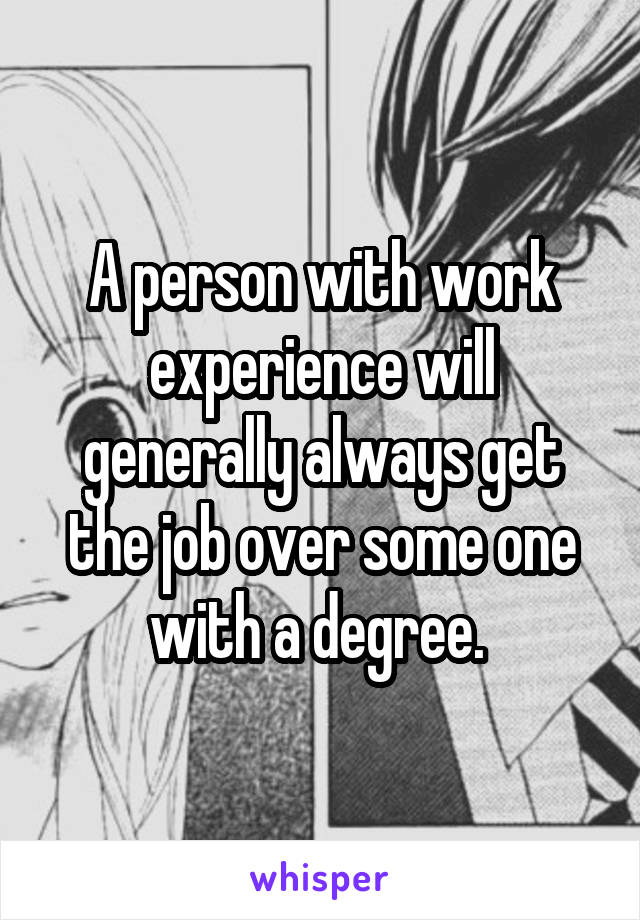 A person with work experience will generally always get the job over some one with a degree. 