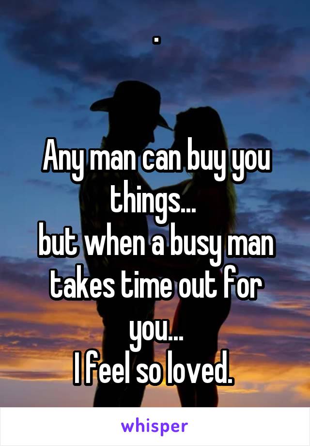 .


Any man can buy you things... 
but when a busy man takes time out for you...
I feel so loved. 
