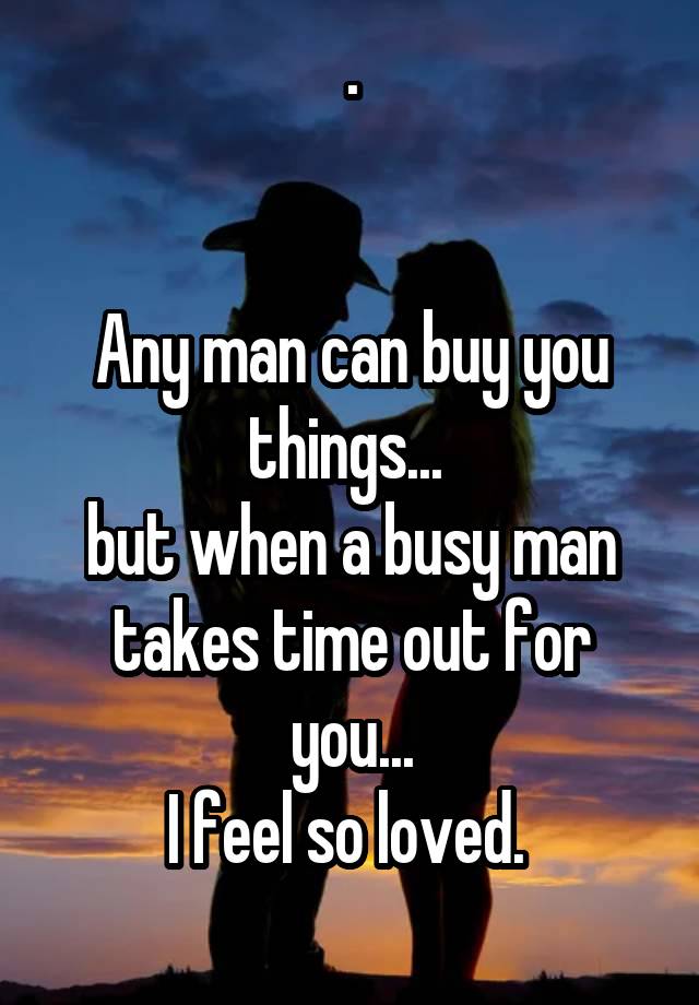 .


Any man can buy you things... 
but when a busy man takes time out for you...
I feel so loved. 
