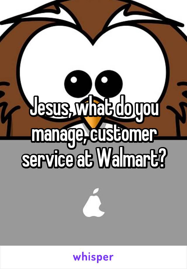 Jesus, what do you manage, customer service at Walmart?