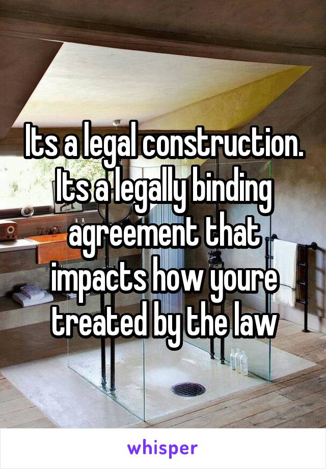 Its a legal construction. Its a legally binding agreement that impacts how youre treated by the law