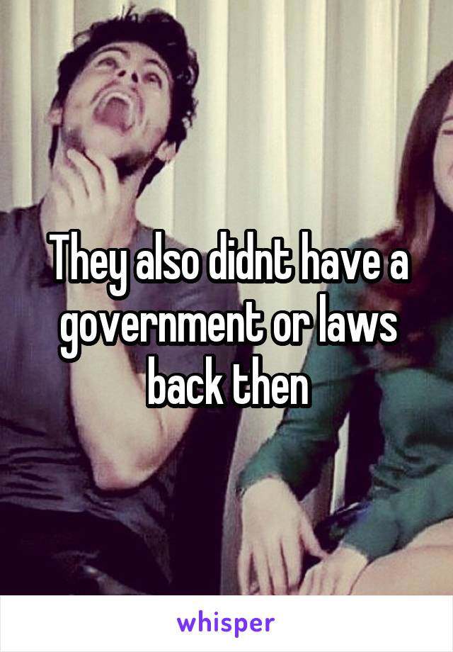 They also didnt have a government or laws back then