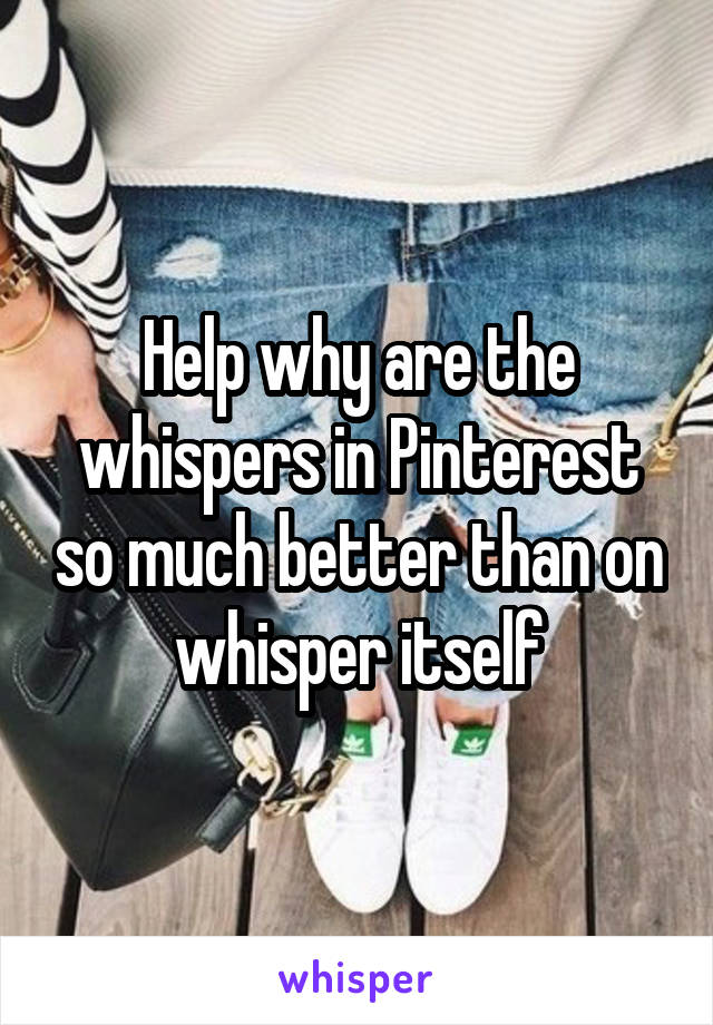 Help why are the whispers in Pinterest so much better than on whisper itself