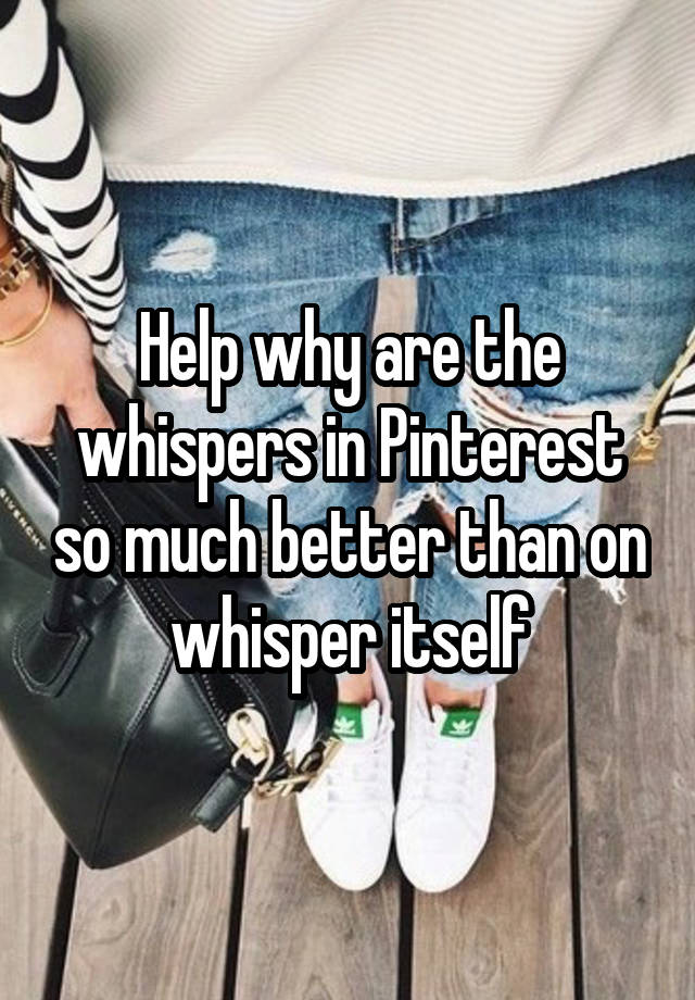 Help why are the whispers in Pinterest so much better than on whisper itself